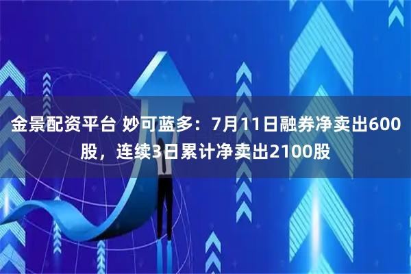 金景配资平台 妙可蓝多：7月11日融券净卖出600股，连续3日累计净卖出2100股