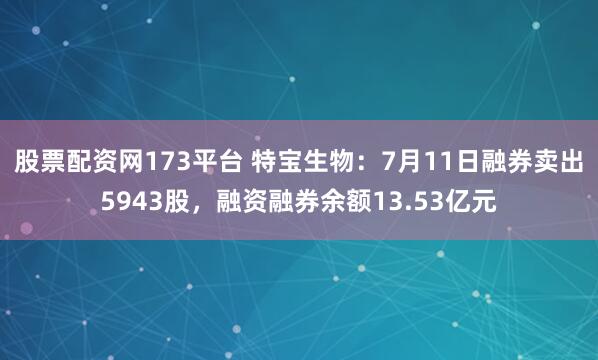 股票配资网173平台 特宝生物：7月11日融券卖出5943股，融资融券余额13.53亿元