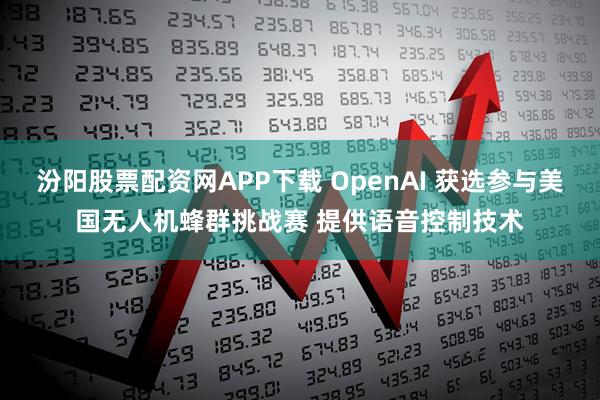 汾阳股票配资网APP下载 OpenAI 获选参与美国无人机蜂群挑战赛 提供语音控制技术