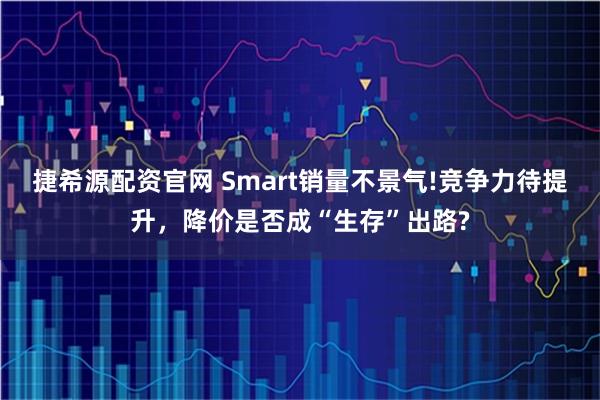 捷希源配资官网 Smart销量不景气!竞争力待提升，降价是否成“生存”出路?