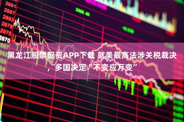 黑龙江股票配资APP下载 就美最高法涉关税裁决，多国决定“不变应万变”