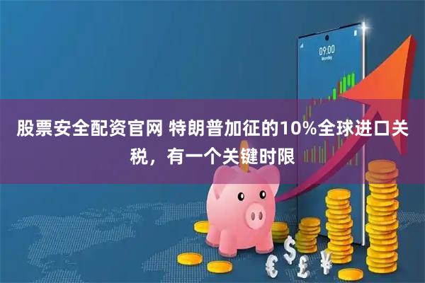 股票安全配资官网 特朗普加征的10%全球进口关税，有一个关键时限