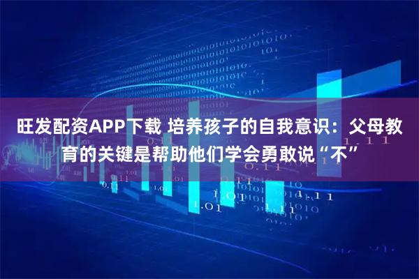 旺发配资APP下载 培养孩子的自我意识：父母教育的关键是帮助他们学会勇敢说“不”