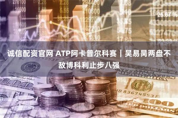 诚信配资官网 ATP阿卡普尔科赛｜吴易昺两盘不敌博科利止步八强