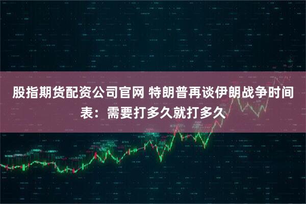 股指期货配资公司官网 特朗普再谈伊朗战争时间表：需要打多久就打多久