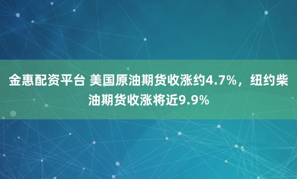 金惠配资平台 美国原油期货收涨约4.7%,纽约柴油期货收涨将近9.9%