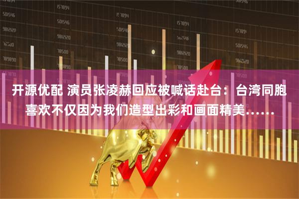 开源优配 演员张凌赫回应被喊话赴台：台湾同胞喜欢不仅因为我们造型出彩和画面精美……